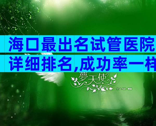 海口最出名试管医院详细排名,成功率一样吗