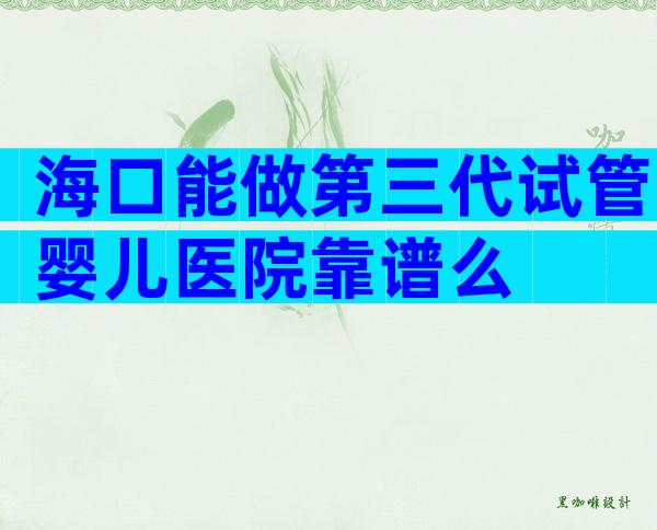 海口能做第三代试管婴儿医院靠谱么