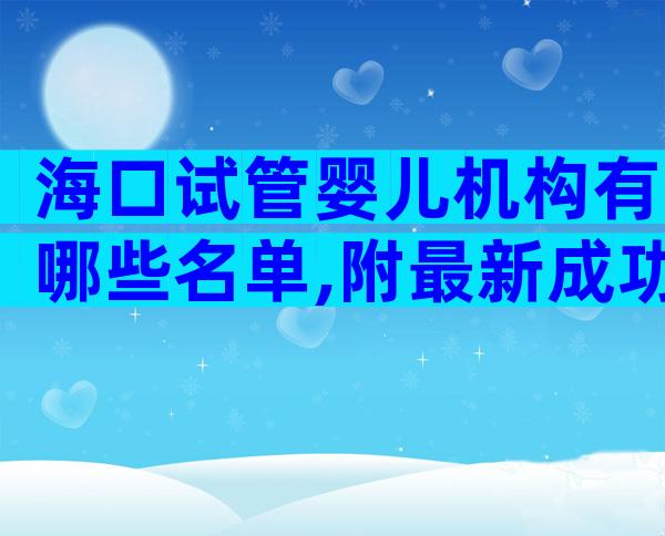 海口试管婴儿机构有哪些名单,附最新成功率排名表