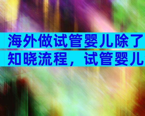 海外做试管婴儿除了知晓流程，试管婴儿流程步骤