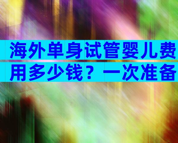海外单身试管婴儿费用多少钱？一次准备20万够不够