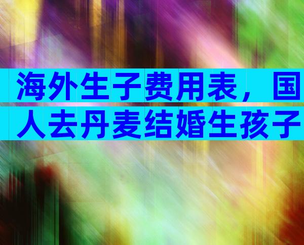海外生子费用表，国人去丹麦结婚生孩子要多少钱