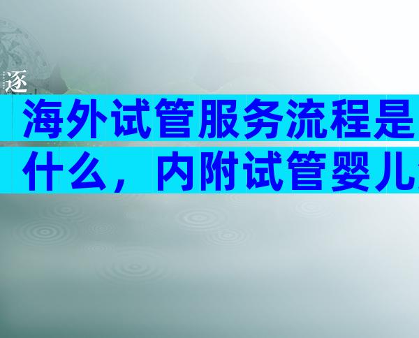 海外试管服务流程是什么，内附试管婴儿流程的六大步骤！