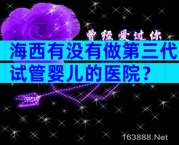 海西有没有做第三代试管婴儿的医院？