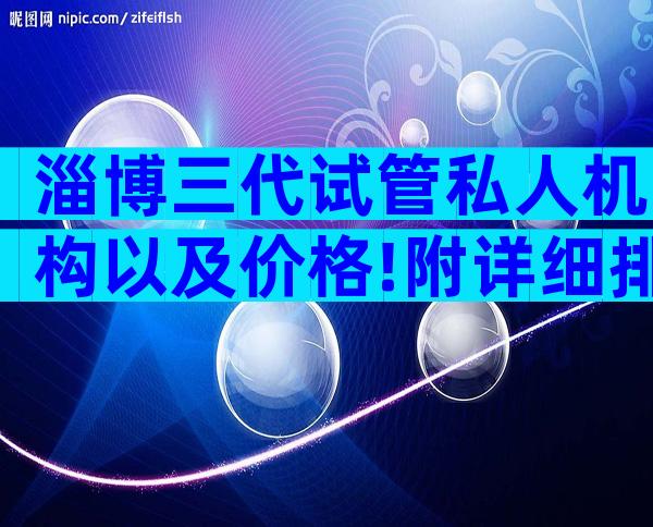淄博三代试管私人机构以及价格!附详细排名介绍
