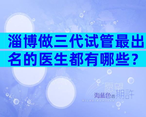淄博做三代试管最出名的医生都有哪些？