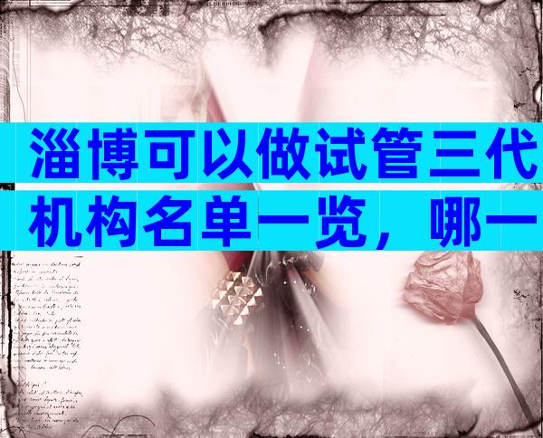 淄博可以做试管三代机构名单一览，哪一家成功率更高