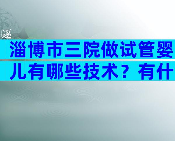淄博市三院做试管婴儿有哪些技术？有什么不同？