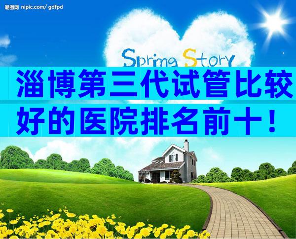 淄博第三代试管比较好的医院排名前十！