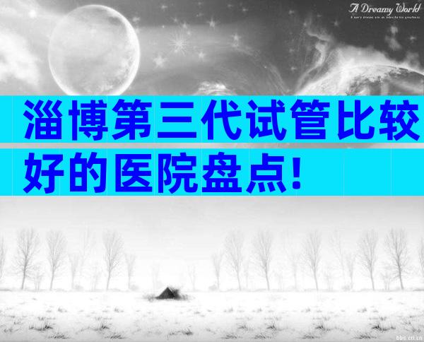 淄博第三代试管比较好的医院盘点!