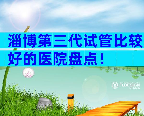 淄博第三代试管比较好的医院盘点！