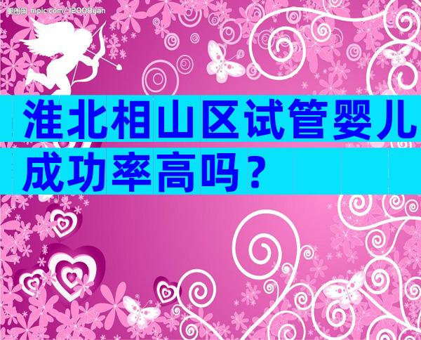 淮北相山区试管婴儿成功率高吗？