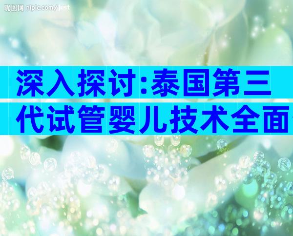 深入探讨:泰国第三代试管婴儿技术全面介绍!