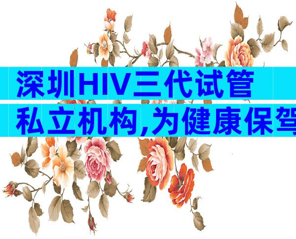 深圳HIV三代试管私立机构,为健康保驾护航