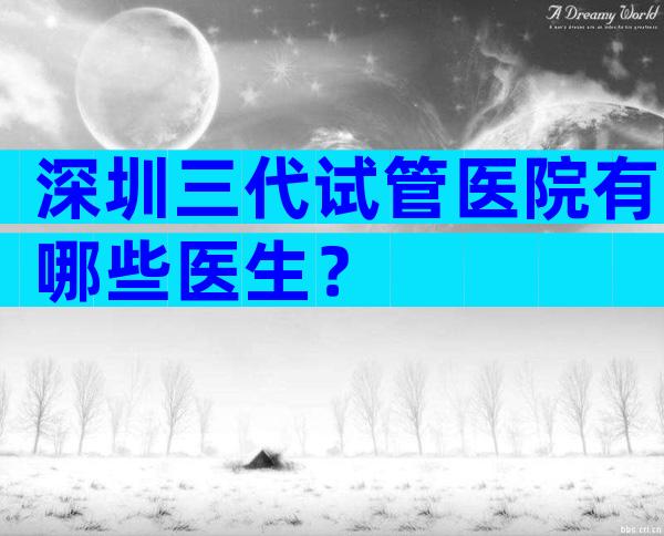深圳三代试管医院有哪些医生？