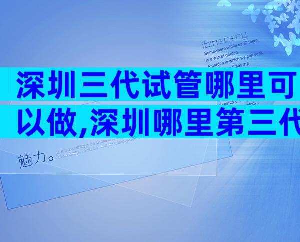 深圳三代试管哪里可以做,深圳哪里第三代试管