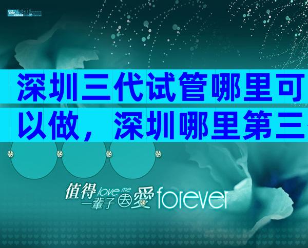 深圳三代试管哪里可以做，深圳哪里第三代试管