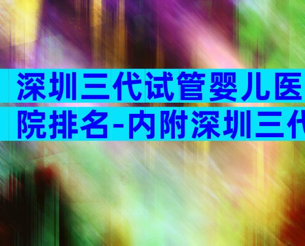 深圳三代试管婴儿医院排名-内附深圳三代试管医院名单
