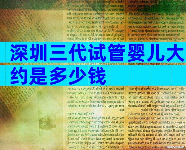 深圳三代试管婴儿大约是多少钱
