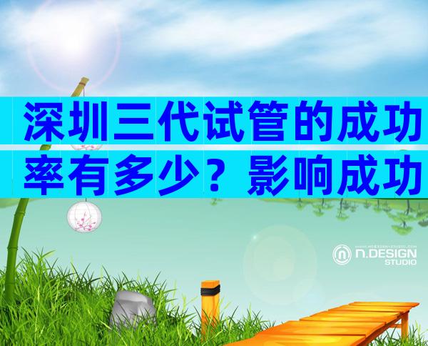 深圳三代试管的成功率有多少？影响成功率的因素有哪些？
