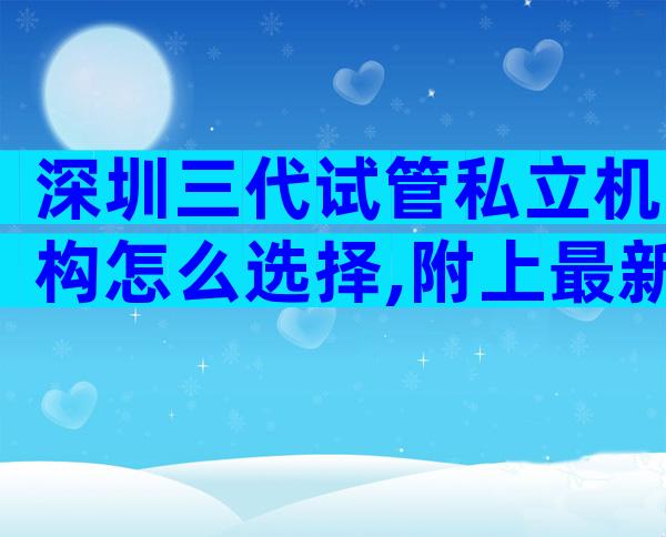 深圳三代试管私立机构怎么选择,附上最新数据