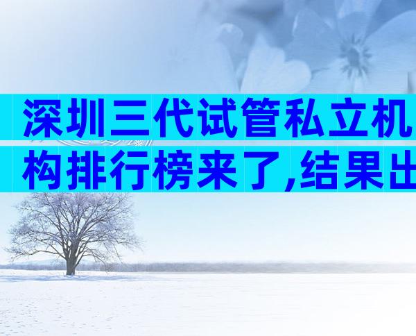 深圳三代试管私立机构排行榜来了,结果出人意料