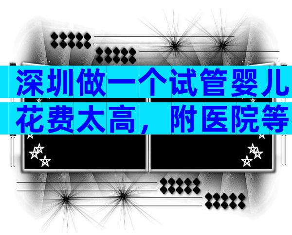 深圳做一个试管婴儿花费太高，附医院等待时间