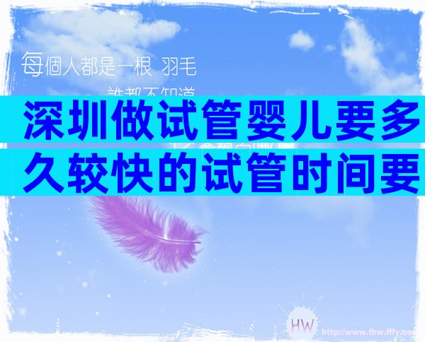 深圳做试管婴儿要多久较快的试管时间要多久我们来看看!