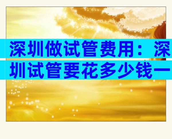 深圳做试管费用：深圳试管要花多少钱一次？