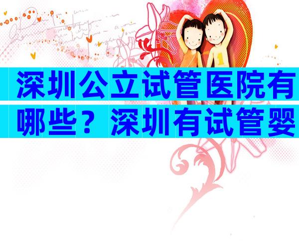 深圳公立试管医院有哪些？深圳有试管婴儿资质的医院名单