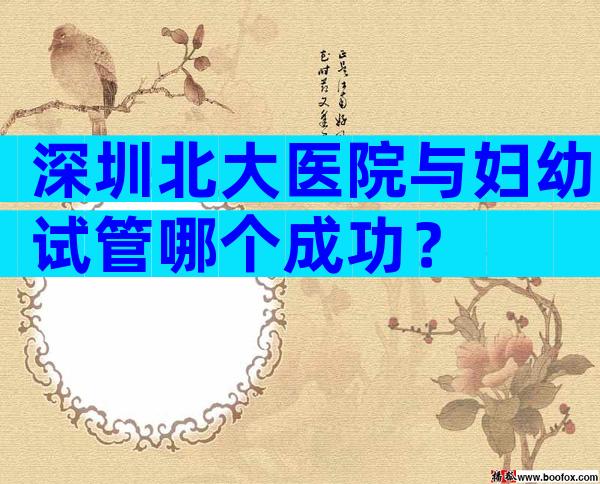 深圳北大医院与妇幼试管哪个成功？