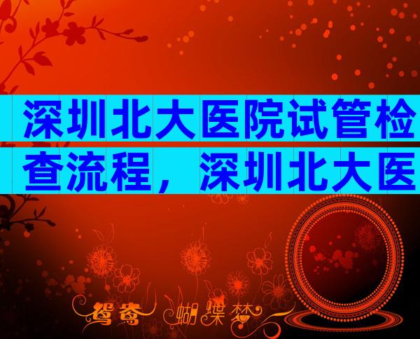 深圳北大医院试管检查流程，深圳北大医院做试管挂什么科？