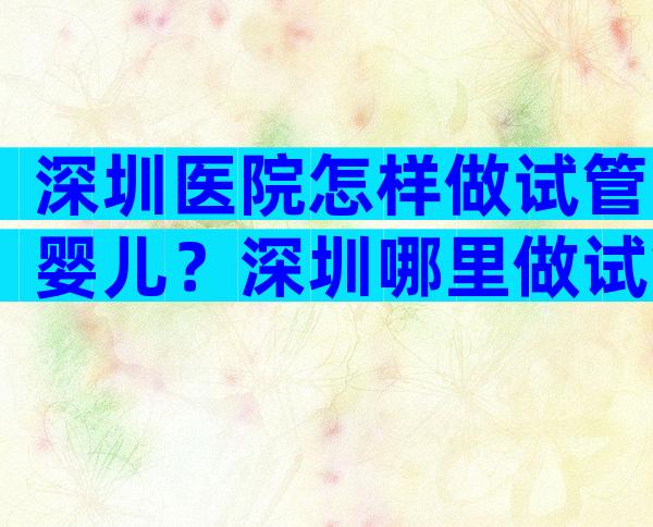 深圳医院怎样做试管婴儿？深圳哪里做试管婴儿？