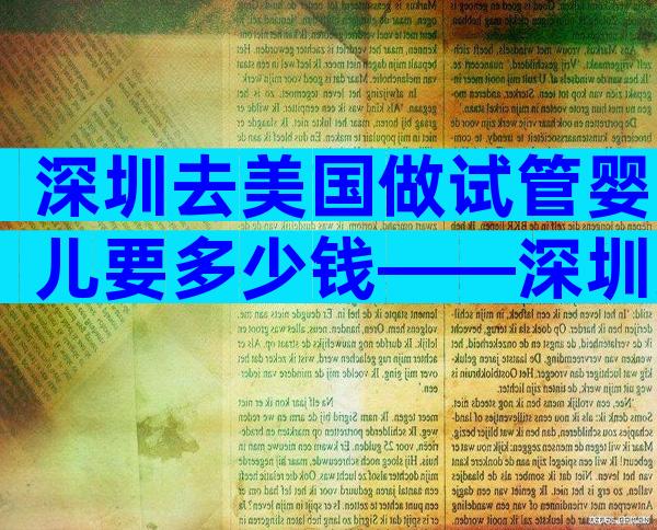 深圳去美国做试管婴儿要多少钱——深圳美国试管婴儿