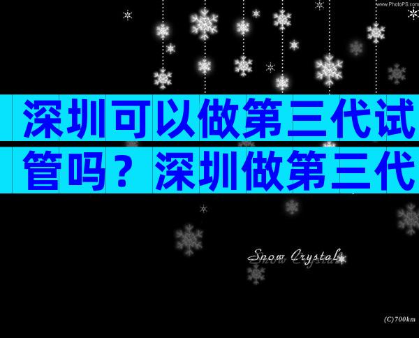 深圳可以做第三代试管吗？深圳做第三代试管要准备多少钱？