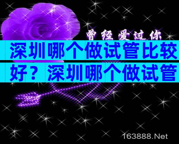 深圳哪个做试管比较好？深圳哪个做试管比较好？