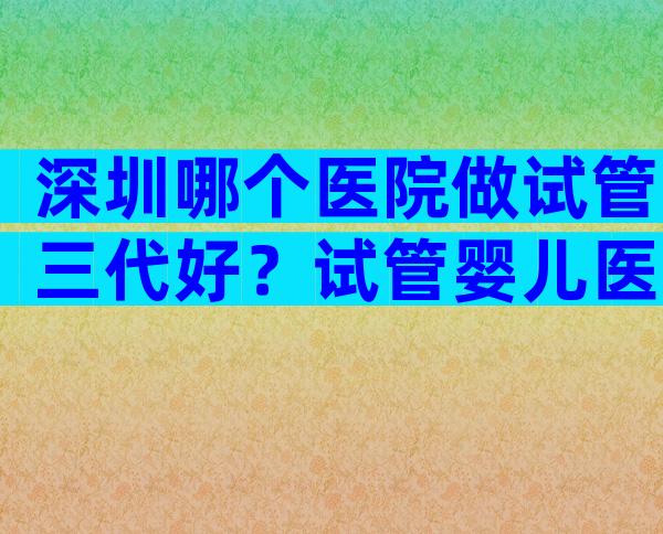 深圳哪个医院做试管三代好？试管婴儿医院有哪些