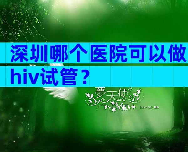 深圳哪个医院可以做hiv试管？