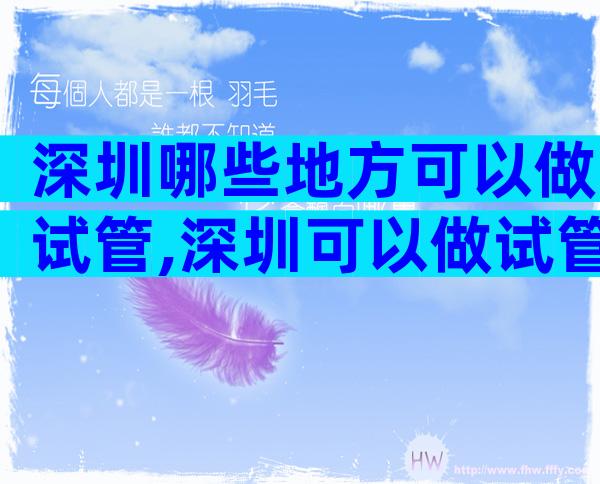 深圳哪些地方可以做试管,深圳可以做试管的医院
