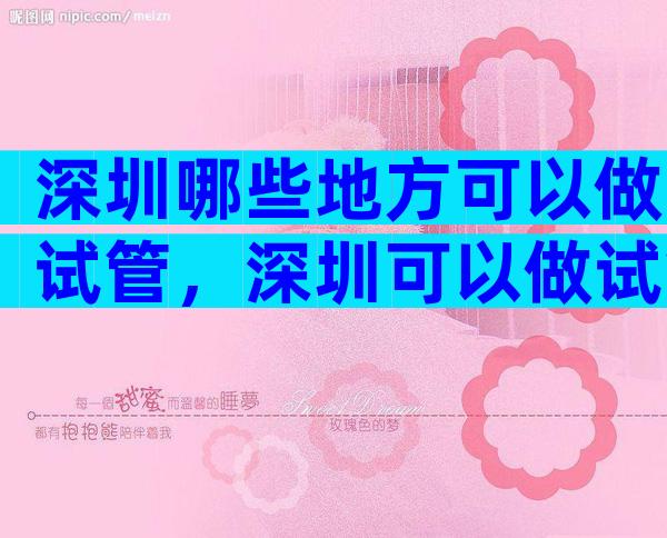 深圳哪些地方可以做试管，深圳可以做试管的医院