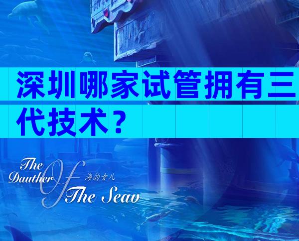 深圳哪家试管拥有三代技术？
