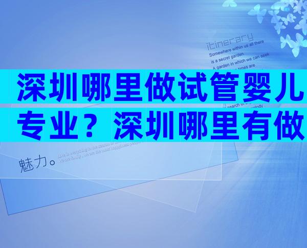 深圳哪里做试管婴儿专业？深圳哪里有做试管婴儿的医院？