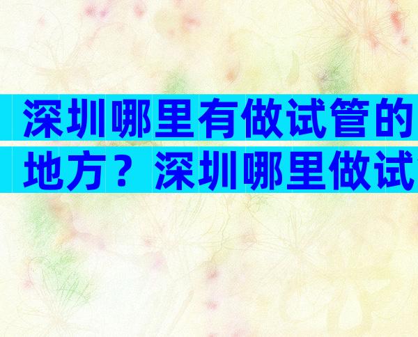 深圳哪里有做试管的地方？深圳哪里做试管比较好？