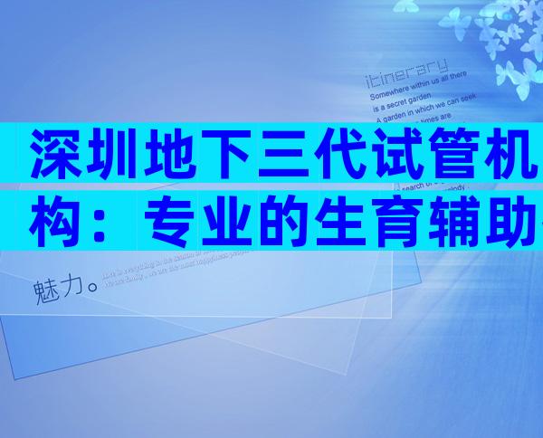 深圳地下三代试管机构：专业的生育辅助技术服务中心