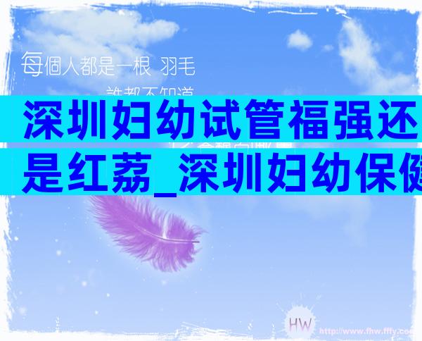 深圳妇幼试管福强还是红荔_深圳妇幼保健院福强院试管成功率