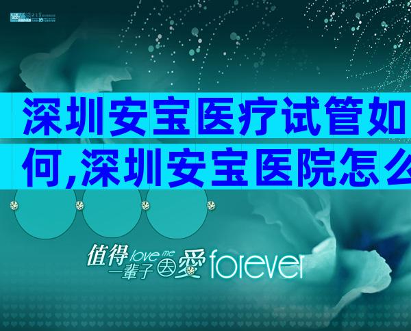 深圳安宝医疗试管如何,深圳安宝医院怎么样