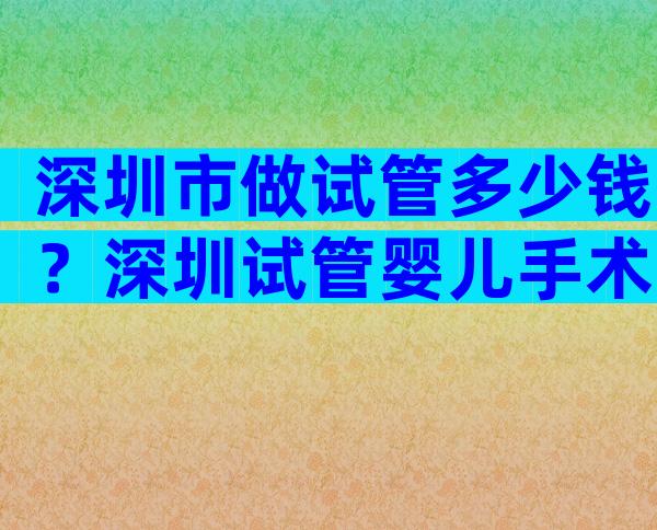 深圳市做试管多少钱？深圳试管婴儿手术费用贵吗？