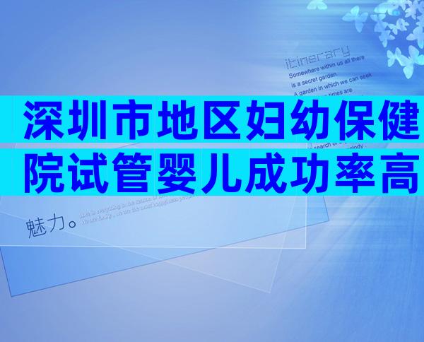 深圳市地区妇幼保健院试管婴儿成功率高吗？哪些医生比较好？