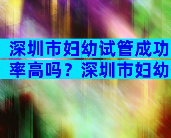深圳市妇幼试管成功率高吗？深圳市妇幼保健院试管