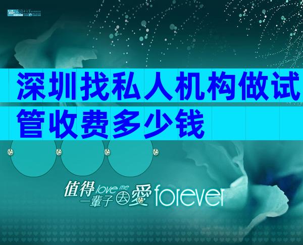 深圳找私人机构做试管收费多少钱
